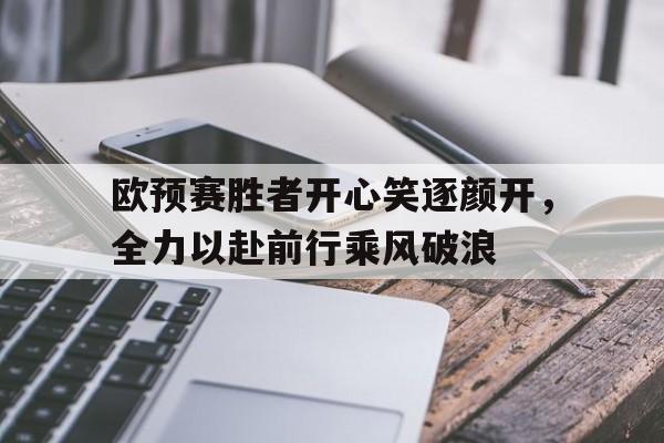 关于欧预赛胜者开心笑逐颜开，全力以赴前行乘风破浪的信息