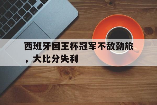 西班牙国王杯冠军不敌劲旅，大比分失利