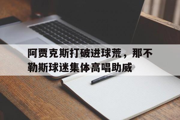 阿贾克斯打破进球荒，那不勒斯球迷集体高唱助威